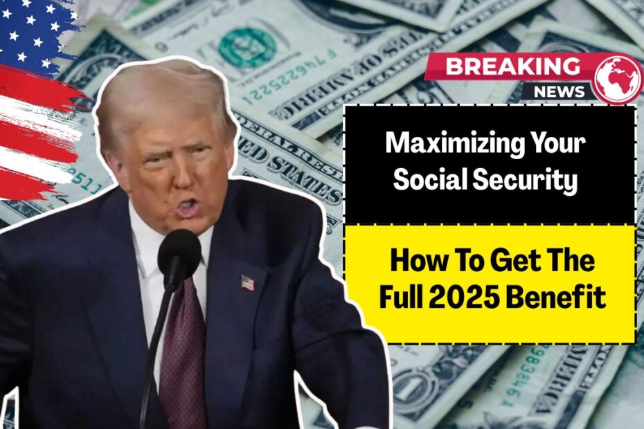 Maximizing Your Social Security- How To Get The Full 2025 Benefit