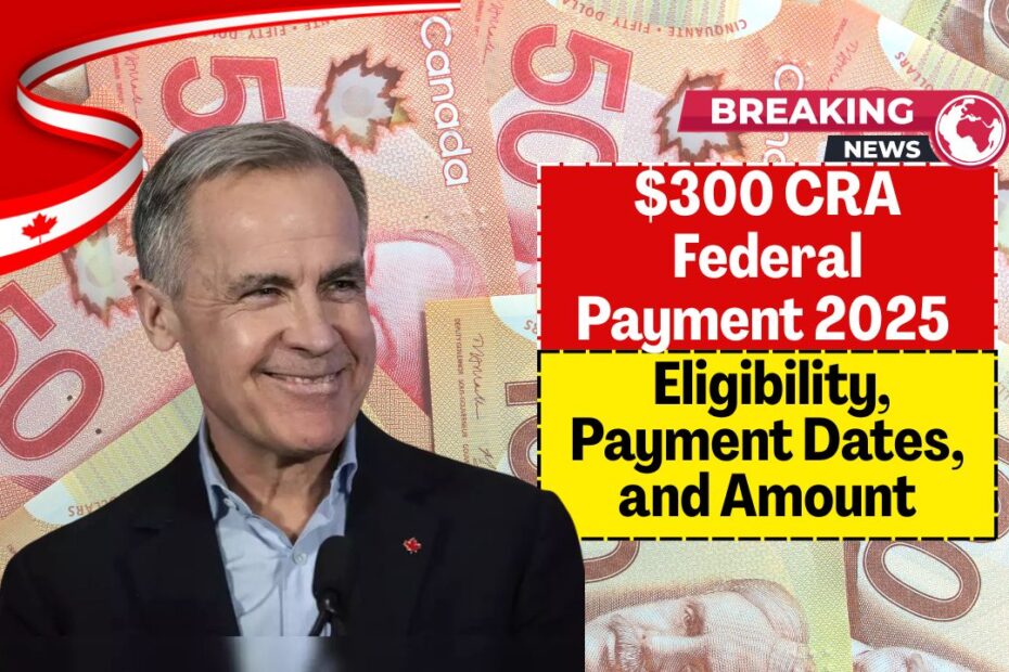 $300 CRA Federal Payment 2025 – Eligibility, Payment Dates, and Amount